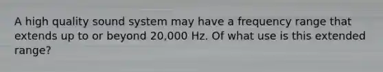 A high quality sound system may have a frequency range that extends up to or beyond 20,000 Hz. Of what use is this extended range?