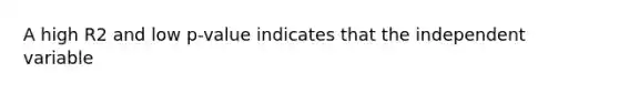 A high R2 and low p-value indicates that the independent variable