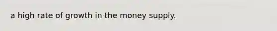 a high rate of growth in the money supply.