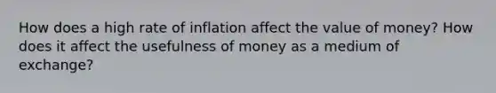 How does a high rate of inflation affect the value of money? How does it affect the usefulness of money as a medium of exchange?