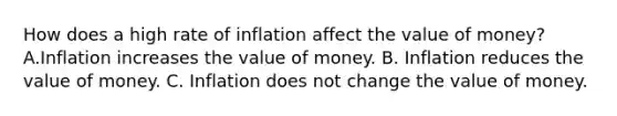 How does a high rate of inflation affect the value of​ money? A.Inflation increases the value of money. B. Inflation reduces the value of money. C. Inflation does not change the value of money.