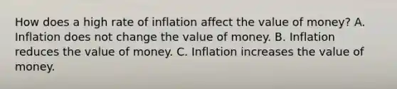 How does a high rate of inflation affect the value of​ money? A. Inflation does not change the value of money. B. Inflation reduces the value of money. C. Inflation increases the value of money.