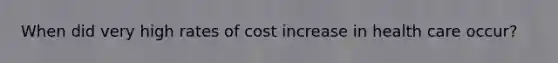 When did very high rates of cost increase in health care occur?