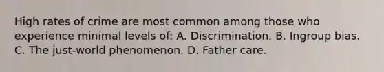 High rates of crime are most common among those who experience minimal levels of: A. Discrimination. B. Ingroup bias. C. The just-world phenomenon. D. Father care.