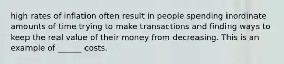 high rates of inflation often result in people spending inordinate amounts of time trying to make transactions and finding ways to keep the real value of their money from decreasing. This is an example of ______ costs.