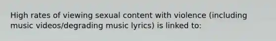 High rates of viewing sexual content with violence (including music videos/degrading music lyrics) is linked to: