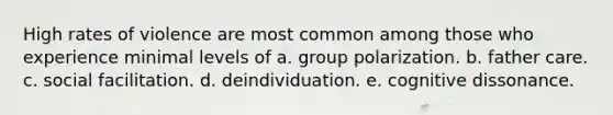 High rates of violence are most common among those who experience minimal levels of a. group polarization. b. father care. c. social facilitation. d. deindividuation. e. cognitive dissonance.