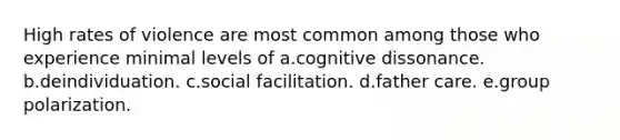 High rates of violence are most common among those who experience minimal levels of a.cognitive dissonance. b.deindividuation. c.social facilitation. d.father care. e.group polarization.