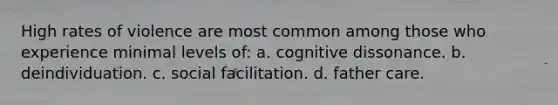 High rates of violence are most common among those who experience minimal levels of: a. cognitive dissonance. b. deindividuation. c. social facilitation. d. father care.