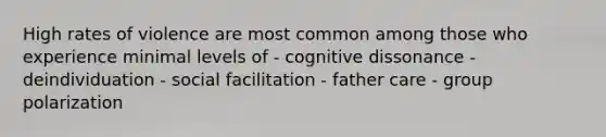 High rates of violence are most common among those who experience minimal levels of - cognitive dissonance - deindividuation - social facilitation - father care - group polarization