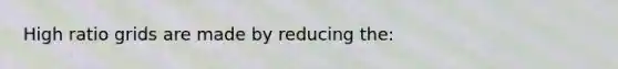 High ratio grids are made by reducing the: