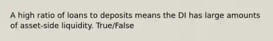 A high ratio of loans to deposits means the DI has large amounts of asset-side liquidity. True/False