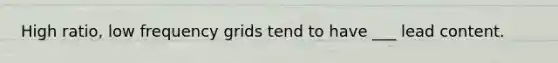 High ratio, low frequency grids tend to have ___ lead content.