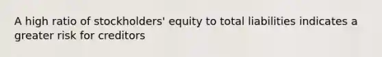 A high ratio of stockholders' equity to total liabilities indicates a greater risk for creditors