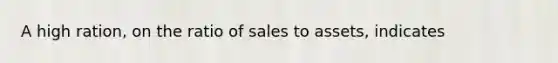 A high ration, on the ratio of sales to assets, indicates