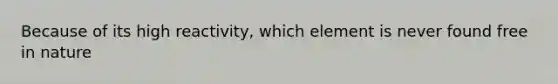 Because of its high reactivity, which element is never found free in nature