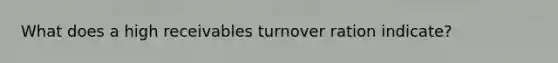 What does a high receivables turnover ration indicate?