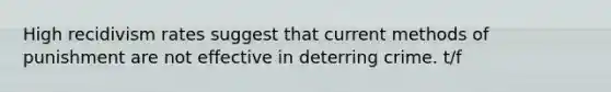 High recidivism rates suggest that current methods of punishment are not effective in deterring crime. t/f