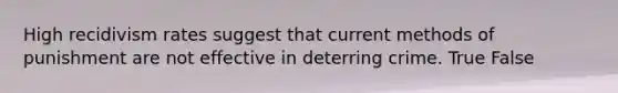 High recidivism rates suggest that current methods of punishment are not effective in deterring crime. True False