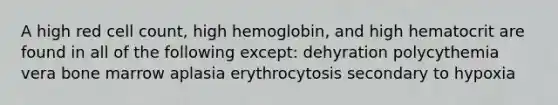 A high red cell count, high hemoglobin, and high hematocrit are found in all of the following except: dehyration polycythemia vera bone marrow aplasia erythrocytosis secondary to hypoxia