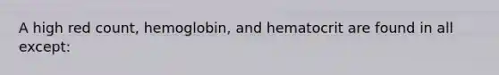 A high red count, hemoglobin, and hematocrit are found in all except: