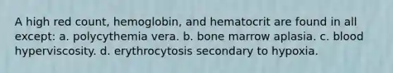 A high red count, hemoglobin, and hematocrit are found in all except: a. polycythemia vera. b. bone marrow aplasia. c. blood hyperviscosity. d. erythrocytosis secondary to hypoxia.