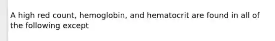 A high red count, hemoglobin, and hematocrit are found in all of the following except