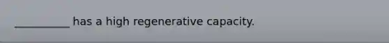 __________ has a high regenerative capacity.