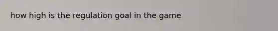 how high is the regulation goal in the game