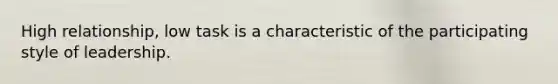 High relationship, low task is a characteristic of the participating style of leadership.