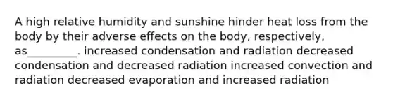 A high relative humidity and sunshine hinder heat loss from the body by their adverse effects on the body, respectively, as_________. increased condensation and radiation decreased condensation and decreased radiation increased convection and radiation decreased evaporation and increased radiation