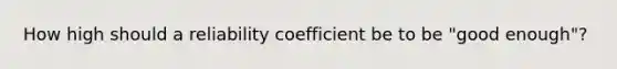 How high should a reliability coefficient be to be "good enough"?