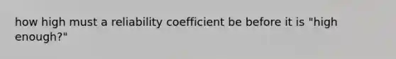 how high must a reliability coefficient be before it is "high enough?"