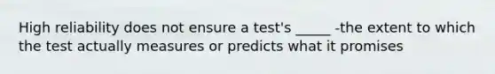 High reliability does not ensure a test's _____ -the extent to which the test actually measures or predicts what it promises