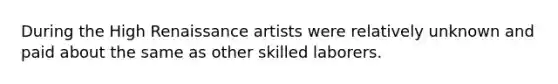 During the High Renaissance artists were relatively unknown and paid about the same as other skilled laborers.