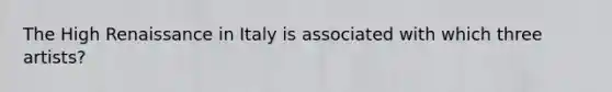 The High Renaissance in Italy is associated with which three artists?
