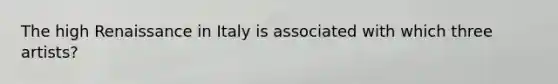 The high Renaissance in Italy is associated with which three artists?