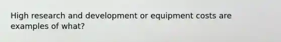 High research and development or equipment costs are examples of what?