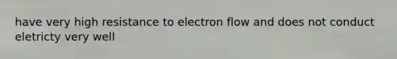 have very high resistance to electron flow and does not conduct eletricty very well