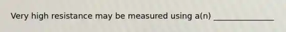 Very high resistance may be measured using a(n) _______________