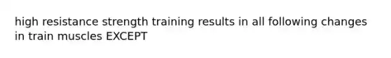 high resistance strength training results in all following changes in train muscles EXCEPT