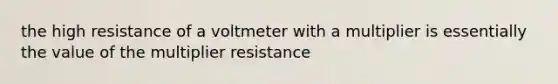 the high resistance of a voltmeter with a multiplier is essentially the value of the multiplier resistance