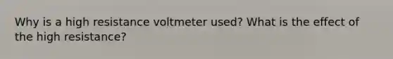 Why is a high resistance voltmeter used? What is the effect of the high resistance?