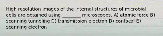 High resolution images of the internal structures of microbial cells are obtained using ________ microscopes. A) atomic force B) scanning tunneling C) transmission electron D) confocal E) scanning electron