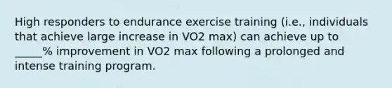 High responders to endurance exercise training (i.e., individuals that achieve large increase in VO2 max) can achieve up to _____% improvement in VO2 max following a prolonged and intense training program.