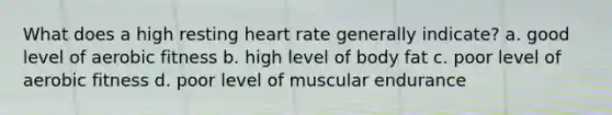 What does a high resting heart rate generally indicate? a. good level of aerobic fitness b. high level of body fat c. poor level of aerobic fitness d. poor level of muscular endurance