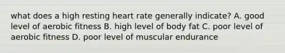 what does a high resting heart rate generally indicate? A. good level of aerobic fitness B. high level of body fat C. poor level of aerobic fitness D. poor level of muscular endurance