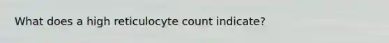 What does a high reticulocyte count indicate?