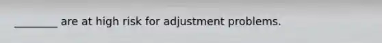________ are at high risk for adjustment problems.