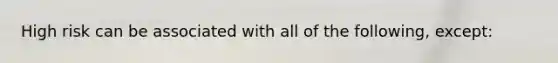 High risk can be associated with all of the following, except: